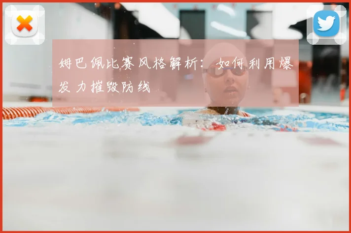 姆巴佩比赛风格解析：如何利用爆发力摧毁防线