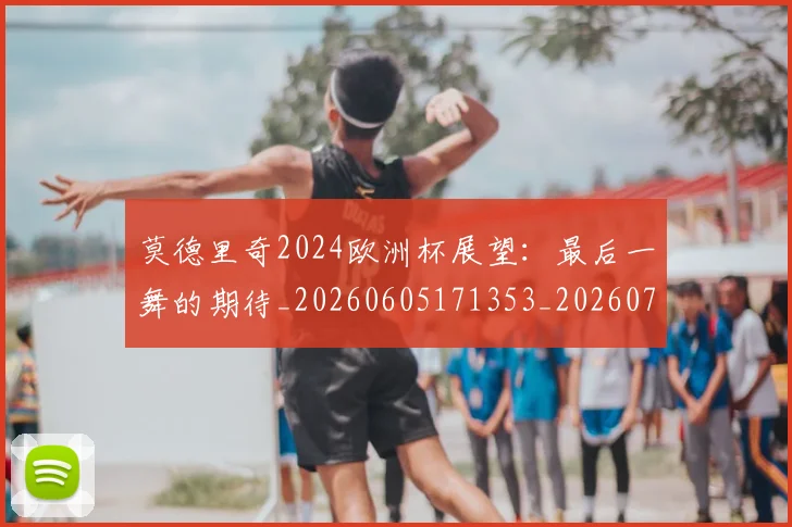 莫德里奇2024欧洲杯展望：最后一舞的期待_20260605171353_20260703181743