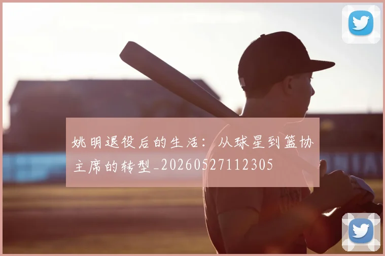 姚明退役后的生活:从球星到篮协主席的转型_20260527112305