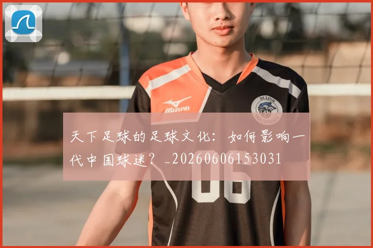 天下足球的足球文化：如何影响一代中国球迷？_20260606153031