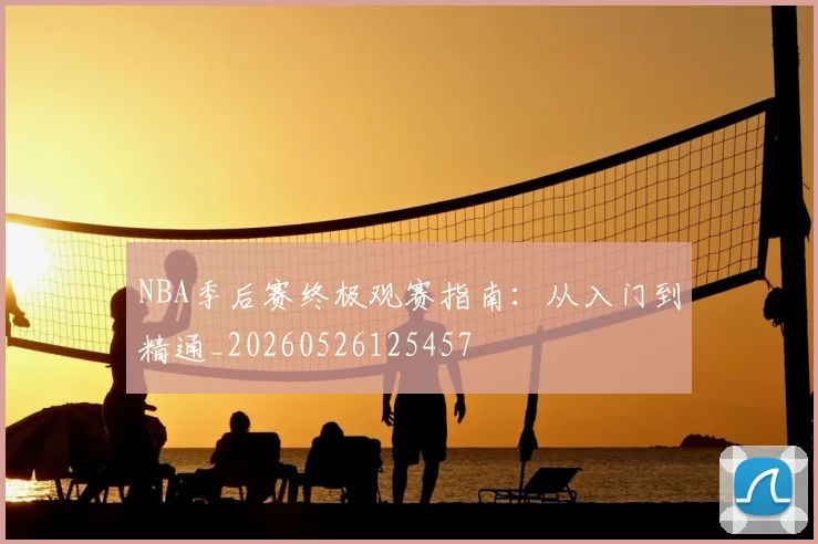NBA季后赛终极观赛指南:从入门到精通_20260526125457