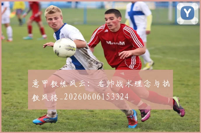 意甲教练风云：名帅战术理念与执教风格_20260606153324