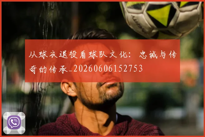 从球衣退役看球队文化：忠诚与传奇的传承_20260606152753