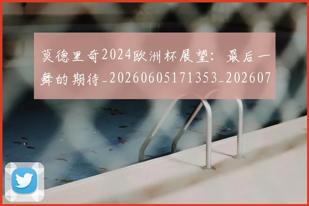 莫德里奇2024欧洲杯展望：最后一舞的期待_20260605171353_20260703181743