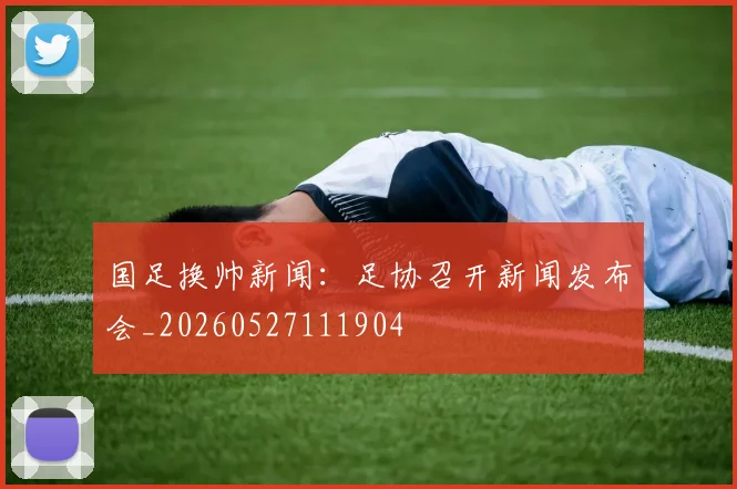 国足换帅新闻:足协召开新闻发布会_20260527111904