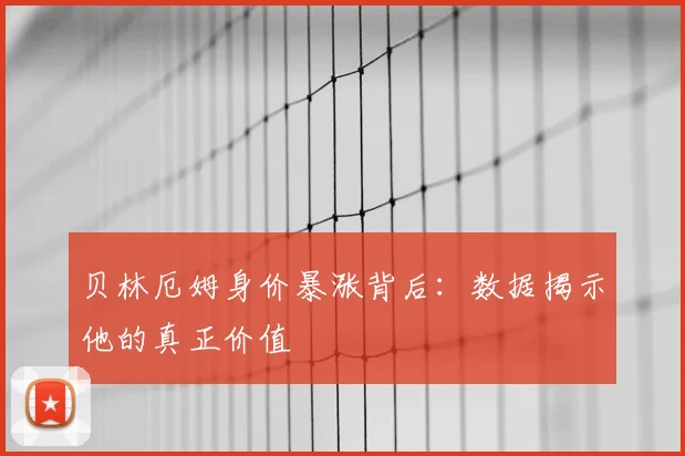 贝林厄姆身价暴涨背后：数据揭示他的真正价值