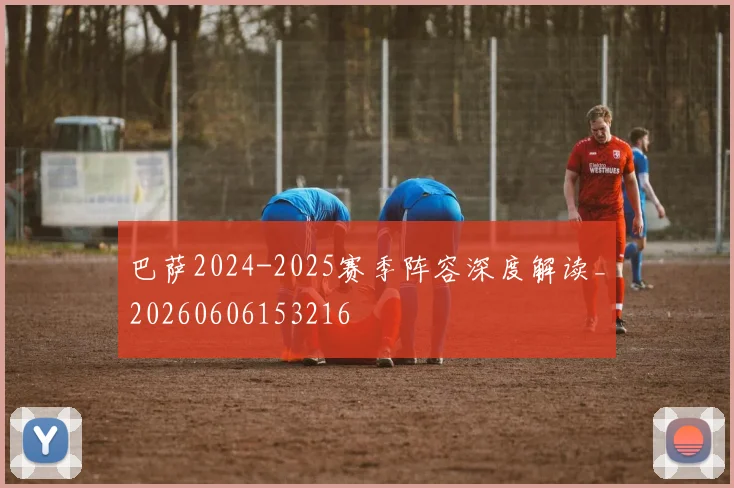 巴萨2024-2025赛季阵容深度解读_20260606153216