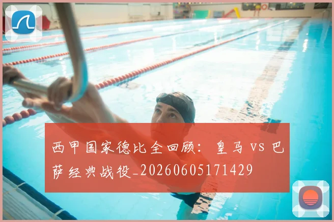 西甲国家德比全回顾:皇马 vs 巴萨经典战役_20260605171429