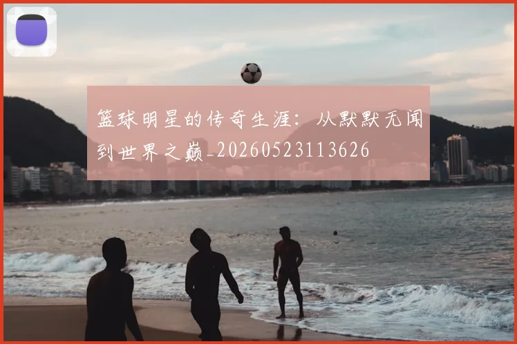 篮球明星的传奇生涯：从默默无闻到世界之巅_20260523113626