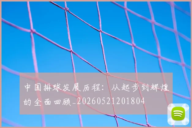 中国排球发展历程：从起步到辉煌的全面回顾_20260521201804