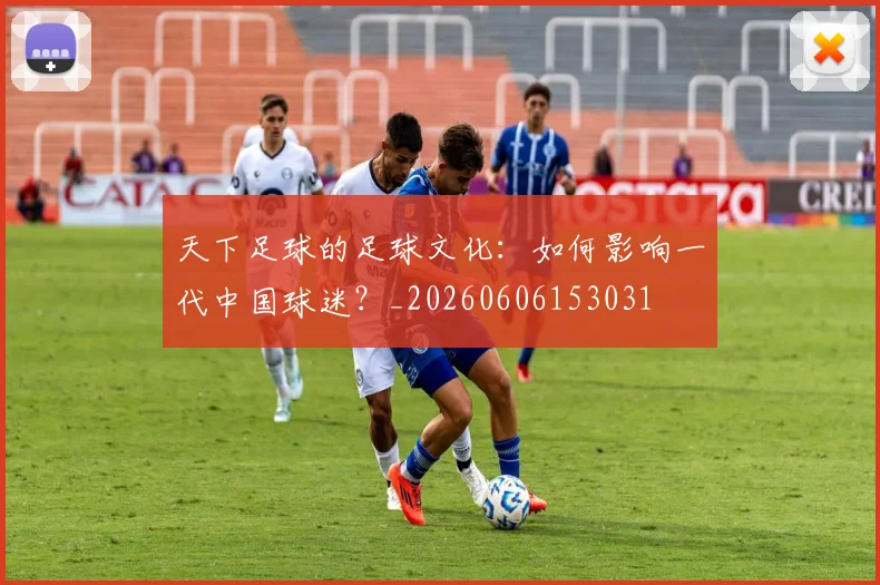 天下足球的足球文化：如何影响一代中国球迷？_20260606153031