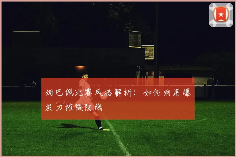 姆巴佩比赛风格解析：如何利用爆发力摧毁防线