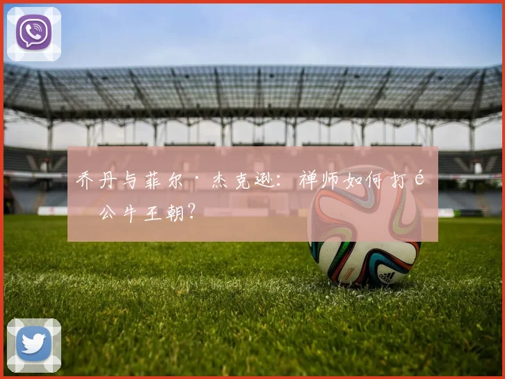 乔丹与菲尔·杰克逊：禅师如何打造公牛王朝？