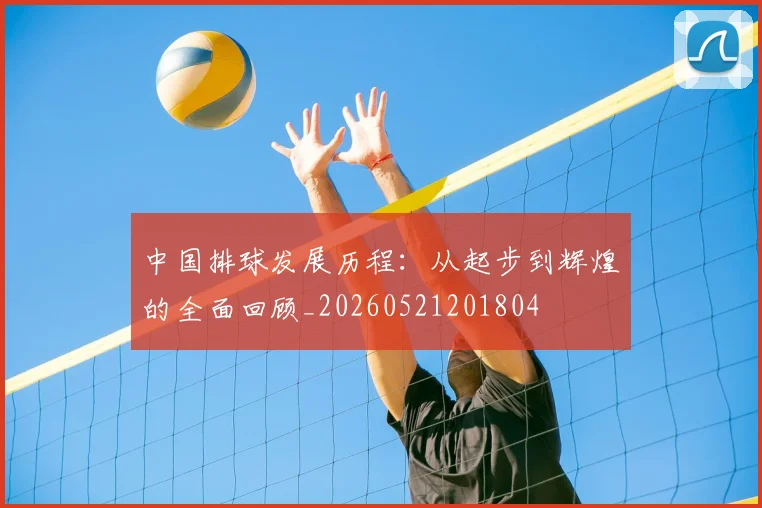 中国排球发展历程：从起步到辉煌的全面回顾_20260521201804