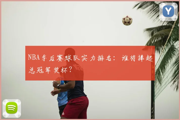 NBA季后赛球队实力排名:谁将捧起总冠军奖杯?