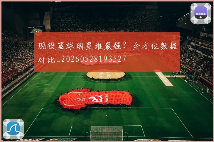 现役篮球明星谁最强？全方位数据对比_20260528193527