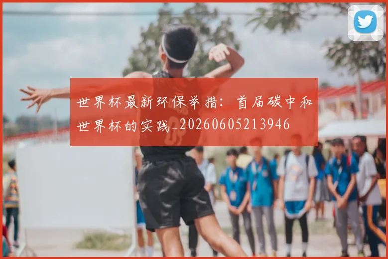 世界杯最新环保举措：首届碳中和世界杯的实践_20260605213946