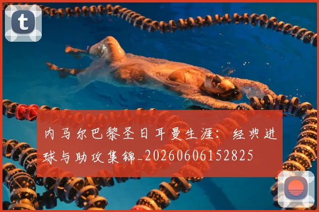 内马尔巴黎圣日耳曼生涯：经典进球与助攻集锦_20260606152825