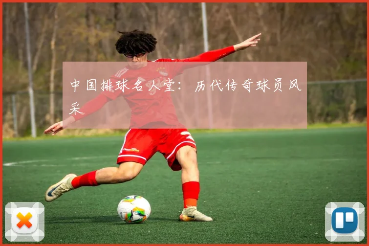 中国排球名人堂：历代传奇球员风采