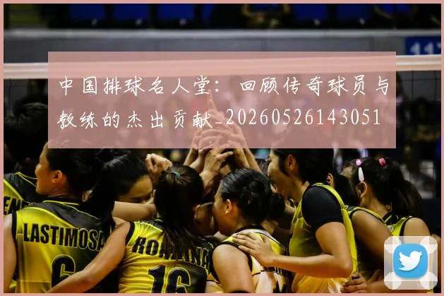 中国排球名人堂：回顾传奇球员与教练的杰出贡献_20260526143051