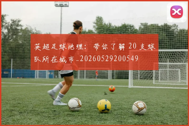 英超足球地理：带你了解 20 支球队所在城市_20260529200549