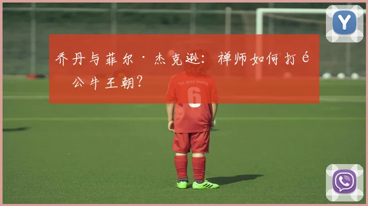 乔丹与菲尔·杰克逊：禅师如何打造公牛王朝？