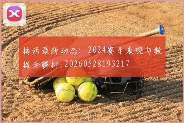 梅西最新动态：2024赛季表现与数据全解析_20260528193217