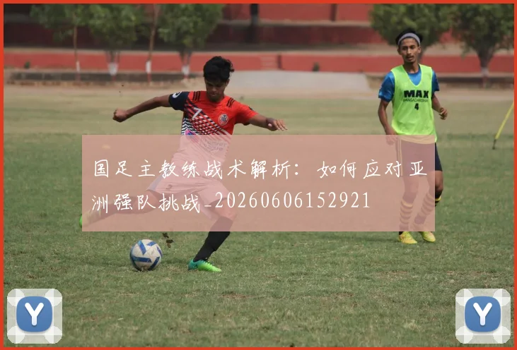 国足主教练战术解析:如何应对亚洲强队挑战_20260606152921