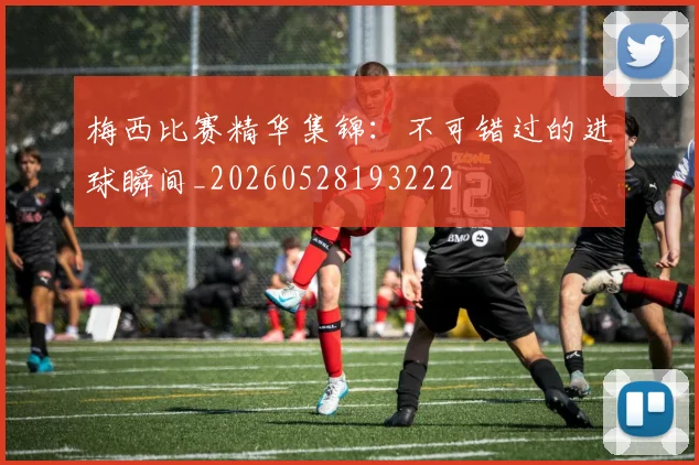 梅西比赛精华集锦：不可错过的进球瞬间_20260528193222