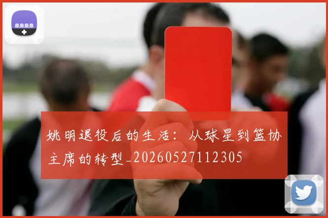 姚明退役后的生活:从球星到篮协主席的转型_20260527112305